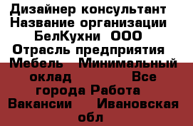 Дизайнер-консультант › Название организации ­ БелКухни, ООО › Отрасль предприятия ­ Мебель › Минимальный оклад ­ 60 000 - Все города Работа » Вакансии   . Ивановская обл.